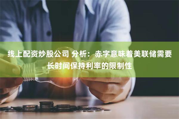 线上配资炒股公司 分析：赤字意味着美联储需要长时间保持利率的限制性