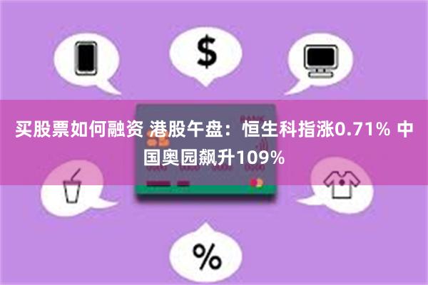 买股票如何融资 港股午盘：恒生科指涨0.71% 中国奥园飙升109%