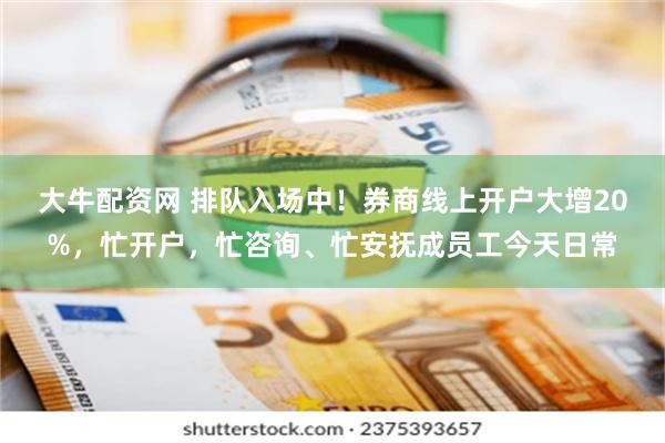 大牛配资网 排队入场中！券商线上开户大增20%，忙开户，忙咨询、忙安抚成员工今天日常