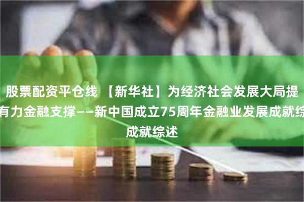 股票配资平仓线 【新华社】为经济社会发展大局提供有力金融支撑——新中国成立75周年金融业发展成就综述