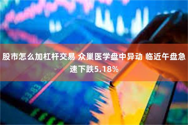 股市怎么加杠杆交易 众巢医学盘中异动 临近午盘急速下跌5.18%