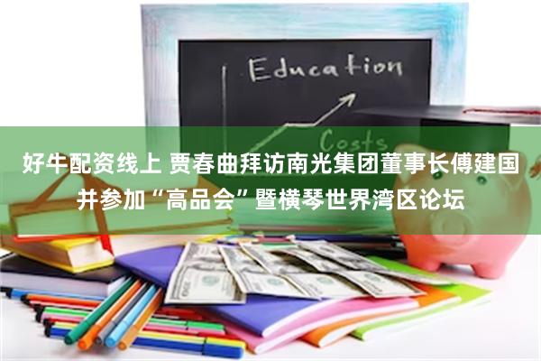 好牛配资线上 贾春曲拜访南光集团董事长傅建国并参加“高品会”暨横琴世界湾区论坛