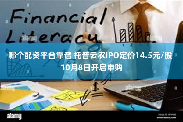 哪个配资平台靠谱 托普云农IPO定价14.5元/股 10月8日开启申购