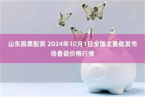 山东股票配资 2024年10月1日全国主要批发市场香菇价格行情