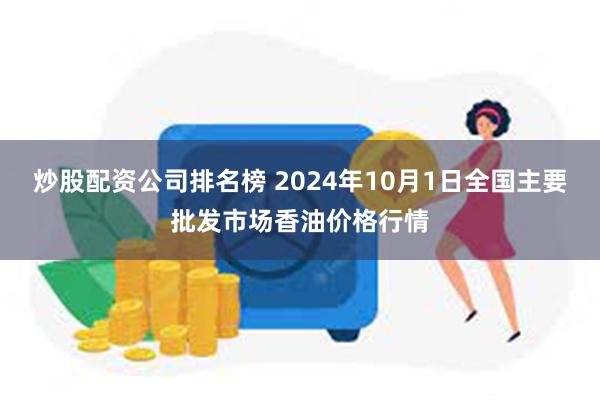 炒股配资公司排名榜 2024年10月1日全国主要批发市场香油价格行情