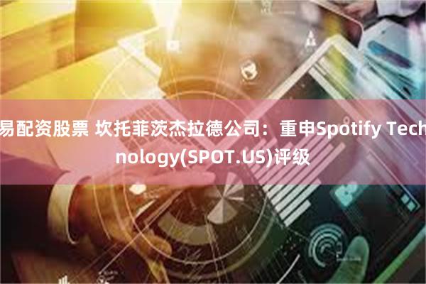 易配资股票 坎托菲茨杰拉德公司：重申Spotify Technology(SPOT.US)评级