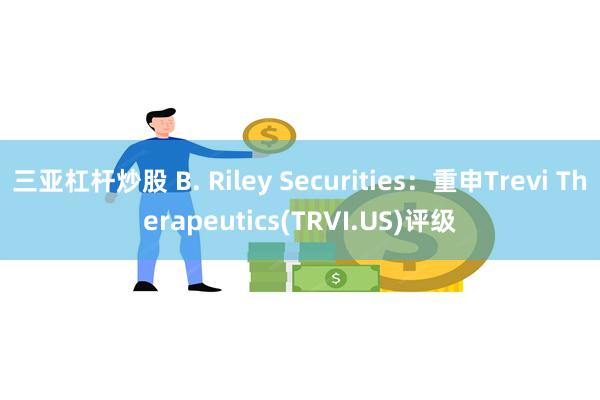 三亚杠杆炒股 B. Riley Securities：重申Trevi Therapeutics(TRVI.US)评级