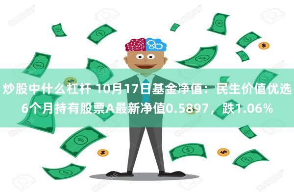 炒股中什么杠杆 10月17日基金净值：民生价值优选6个月持有股票A最新净值0.5897，跌1.06%