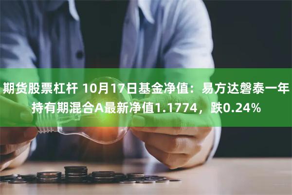 期货股票杠杆 10月17日基金净值：易方达磐泰一年持有期混合A最新净值1.1774，跌0.24%