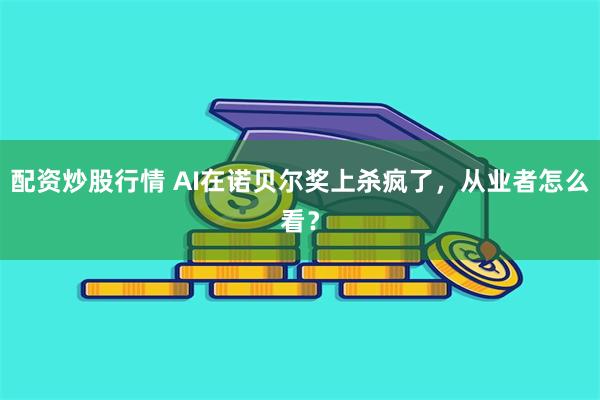 配资炒股行情 AI在诺贝尔奖上杀疯了，从业者怎么看？