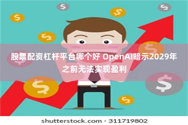 股票配资杠杆平台哪个好 OpenAI暗示2029年之前无法实现盈利