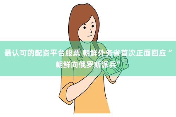 最认可的配资平台股票 朝鲜外务省首次正面回应“朝鲜向俄罗斯派兵”