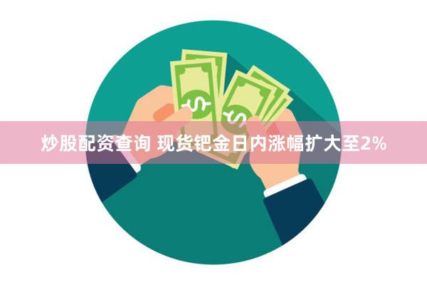 炒股配资查询 现货钯金日内涨幅扩大至2%