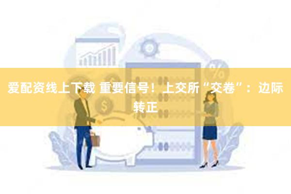 爱配资线上下载 重要信号！上交所“交卷”：边际转正