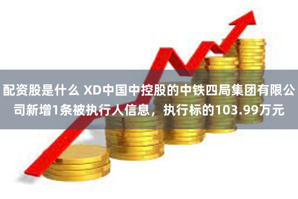 配资股是什么 XD中国中控股的中铁四局集团有限公司新增1条被执行人信息，执行标的103.99万元