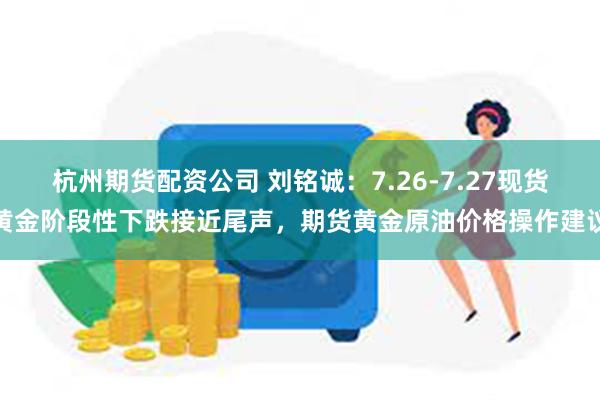 杭州期货配资公司 刘铭诚：7.26-7.27现货黄金阶段性下跌接近尾声，期货黄金原油价格操作建议