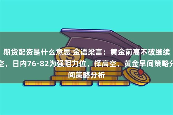 期货配资是什么意思 金语梁言：黄金前高不破继续看空，日内76-82为强阻力位，择高空，黄金早间策略分析