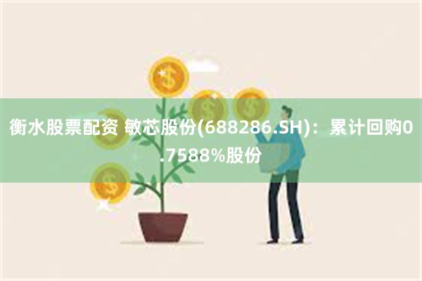 衡水股票配资 敏芯股份(688286.SH)：累计回购0.7588%股份