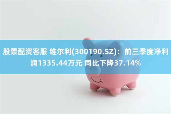 股票配资客服 维尔利(300190.SZ)：前三季度净利润1335.44万元 同比下降37.14%