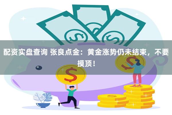 配资实盘查询 张良点金：黄金涨势仍未结束，不要摸顶！