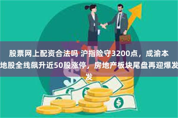 股票网上配资合法吗 沪指险守3200点，成渝本地股全线飙升近50股涨停，房地产板块尾盘再迎爆发