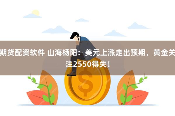 期货配资软件 山海杨阳：美元上涨走出预期，黄金关注2550得失！