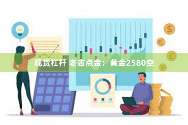 现货杠杆 老古点金：黄金2580空