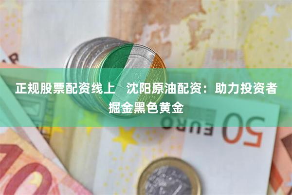 正规股票配资线上   沈阳原油配资：助力投资者掘金黑色黄金