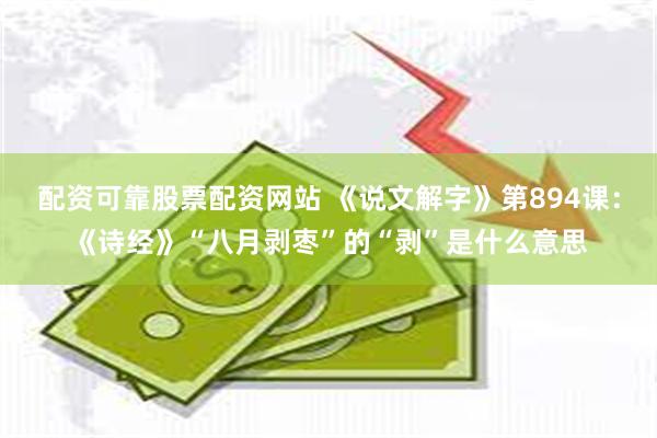 配资可靠股票配资网站 《说文解字》第894课：《诗经》“八月剥枣”的“剥”是什么意思