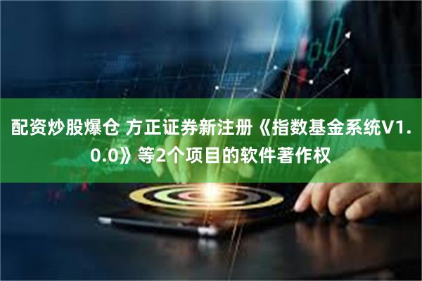 配资炒股爆仓 方正证券新注册《指数基金系统V1.0.0》等2个项目的软件著作权