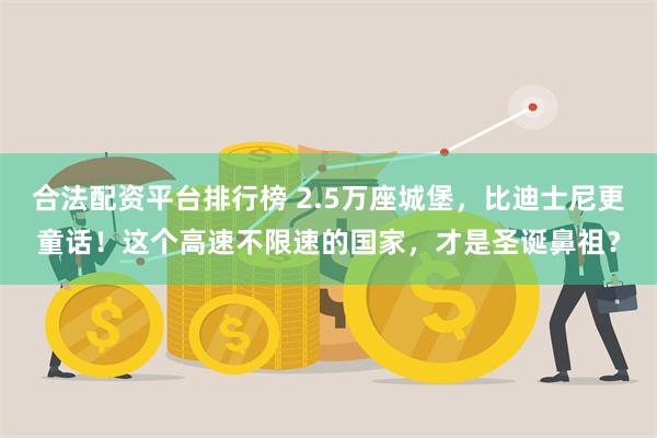 合法配资平台排行榜 2.5万座城堡，比迪士尼更童话！这个高速不限速的国家，才是圣诞鼻祖？