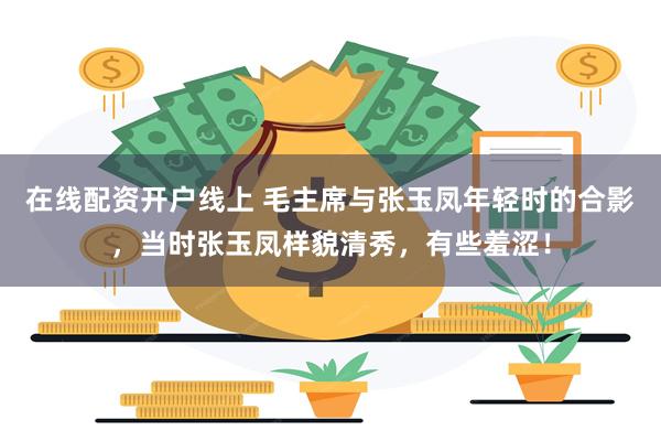 在线配资开户线上 毛主席与张玉凤年轻时的合影，当时张玉凤样貌清秀，有些羞涩！