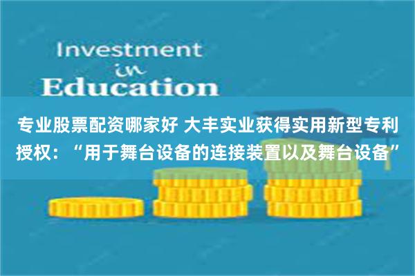 专业股票配资哪家好 大丰实业获得实用新型专利授权：“用于舞台设备的连接装置以及舞台设备”