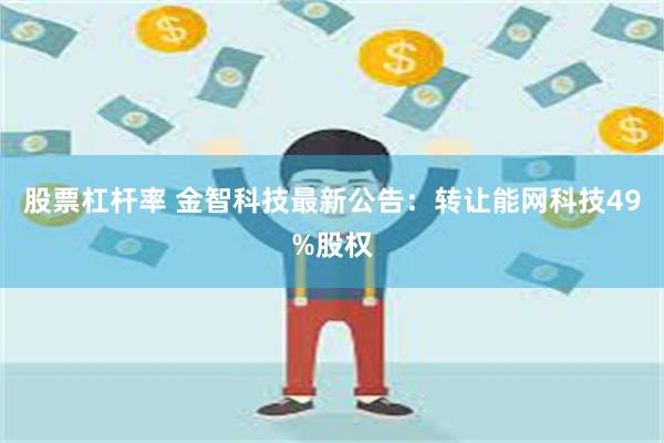 股票杠杆率 金智科技最新公告：转让能网科技49%股权