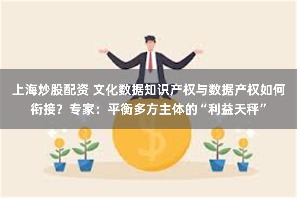 上海炒股配资 文化数据知识产权与数据产权如何衔接？专家：平衡多方主体的“利益天秤”