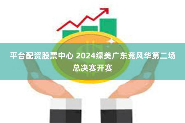 平台配资股票中心 2024绿美广东竞风华第二场总决赛开赛