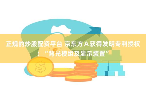 正规的炒股配资平台 京东方Ａ获得发明专利授权：“背光模组及显示装置”