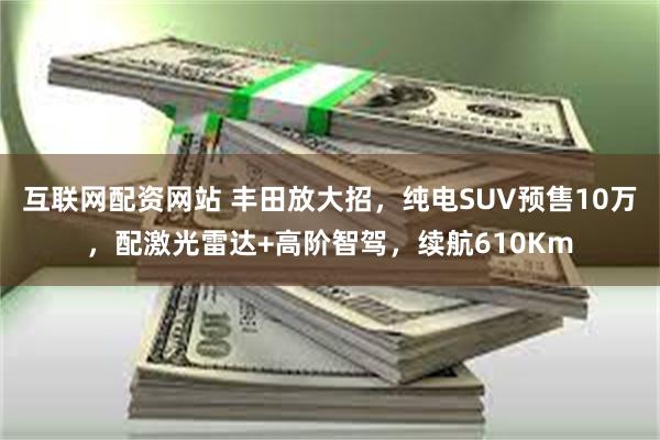 互联网配资网站 丰田放大招，纯电SUV预售10万，配激光雷达+高阶智驾，续航610Km