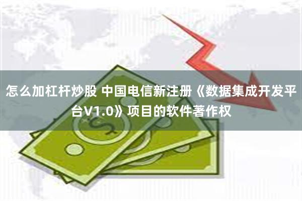 怎么加杠杆炒股 中国电信新注册《数据集成开发平台V1.0》项目的软件著作权