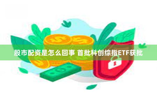 股市配资是怎么回事 首批科创综指ETF获批