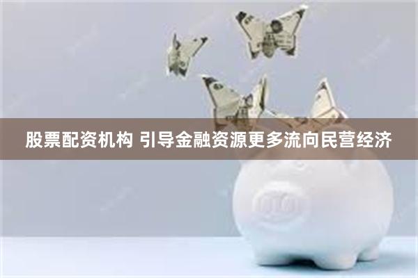 股票配资机构 引导金融资源更多流向民营经济