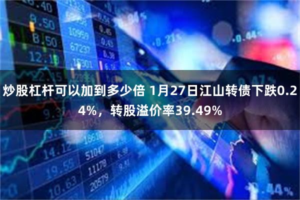 炒股杠杆可以加到多少倍 1月27日江山转债下跌0.24%，转股溢价率39.49%