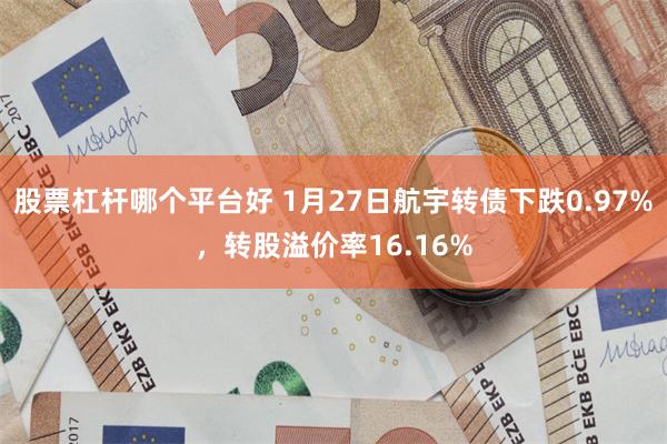 股票杠杆哪个平台好 1月27日航宇转债下跌0.97%，转股溢价率16.16%