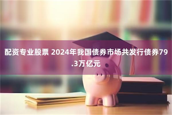 配资专业股票 2024年我国债券市场共发行债券79.3万亿元