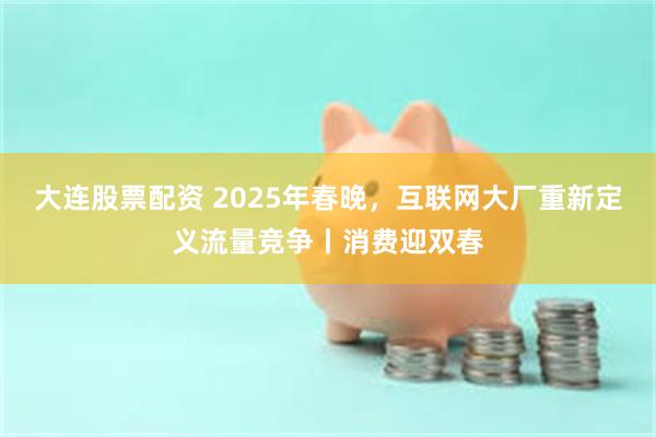 大连股票配资 2025年春晚，互联网大厂重新定义流量竞争丨消费迎双春