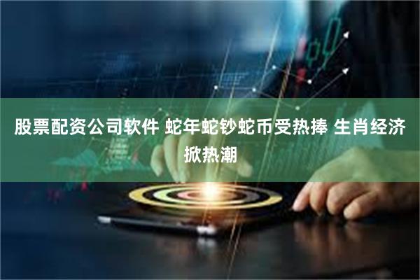 股票配资公司软件 蛇年蛇钞蛇币受热捧 生肖经济掀热潮