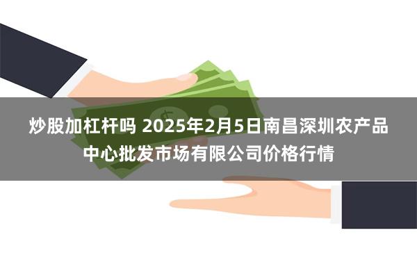 炒股加杠杆吗 2025年2月5日南昌深圳农产品中心批发市场有限公司价格行情