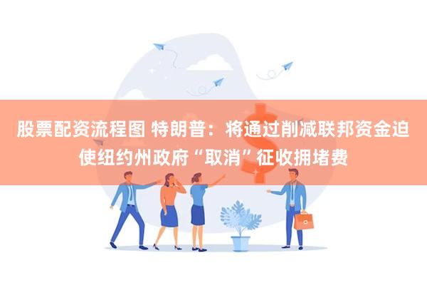 股票配资流程图 特朗普：将通过削减联邦资金迫使纽约州政府“取消”征收拥堵费