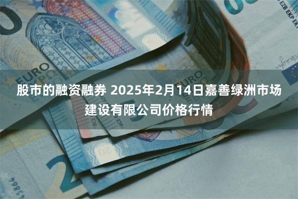 股市的融资融券 2025年2月14日嘉善绿洲市场建设有限公司价格行情