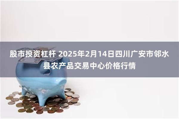 股市投资杠杆 2025年2月14日四川广安市邻水县农产品交易中心价格行情